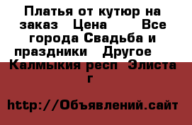 Платья от кутюр на заказ › Цена ­ 1 - Все города Свадьба и праздники » Другое   . Калмыкия респ.,Элиста г.